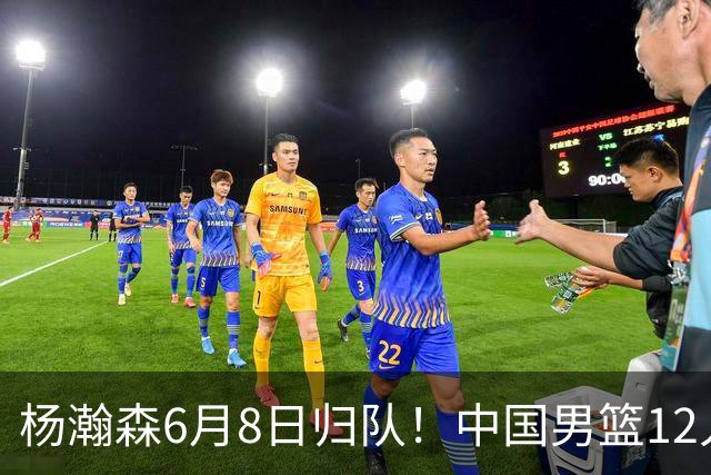 杨瀚森6月8日归队！中国男篮12人框架敲定，锋线王牌竟是他？