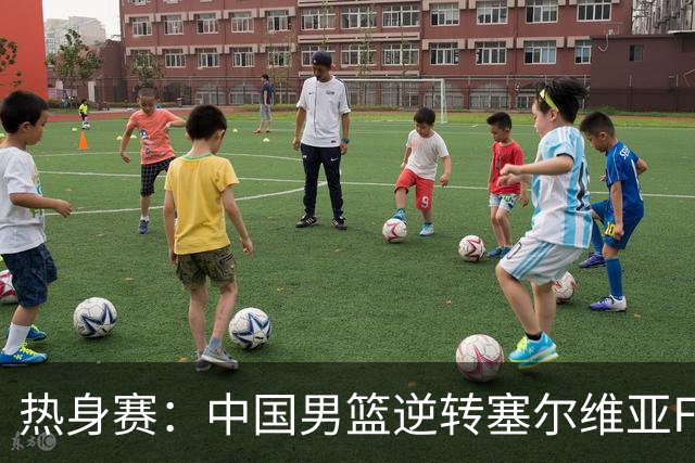 热身赛：中国男篮逆转塞尔维亚FMP开门红 王俊杰18+14徐昕10分4帽